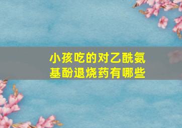 小孩吃的对乙酰氨基酚退烧药有哪些