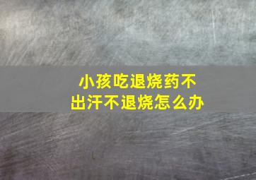 小孩吃退烧药不出汗不退烧怎么办