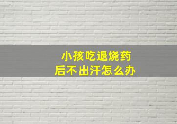 小孩吃退烧药后不出汗怎么办