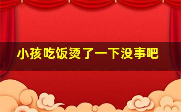 小孩吃饭烫了一下没事吧