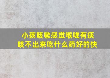 小孩咳嗽感觉喉咙有痰咳不出来吃什么药好的快