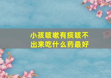 小孩咳嗽有痰咳不出来吃什么药最好