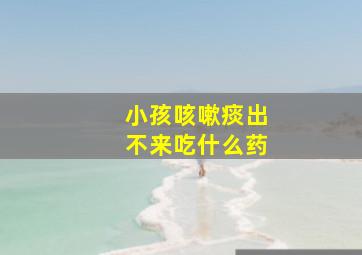 小孩咳嗽痰出不来吃什么药