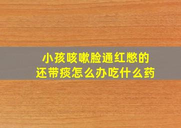 小孩咳嗽脸通红憋的还带痰怎么办吃什么药