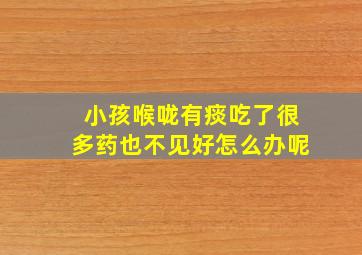 小孩喉咙有痰吃了很多药也不见好怎么办呢