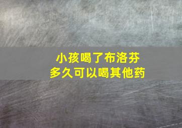 小孩喝了布洛芬多久可以喝其他药