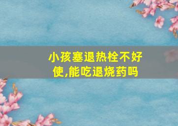 小孩塞退热栓不好使,能吃退烧药吗