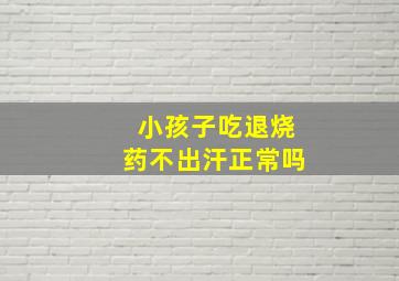 小孩子吃退烧药不出汗正常吗