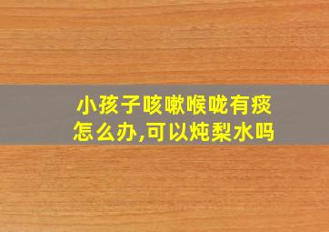 小孩子咳嗽喉咙有痰怎么办,可以炖梨水吗