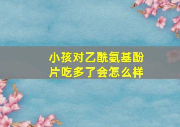 小孩对乙酰氨基酚片吃多了会怎么样