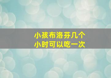 小孩布洛芬几个小时可以吃一次