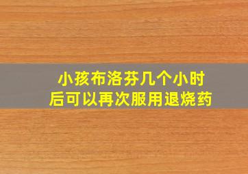 小孩布洛芬几个小时后可以再次服用退烧药