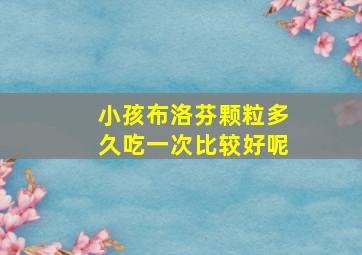 小孩布洛芬颗粒多久吃一次比较好呢