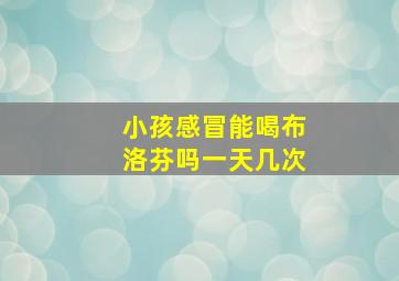 小孩感冒能喝布洛芬吗一天几次