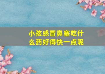 小孩感冒鼻塞吃什么药好得快一点呢