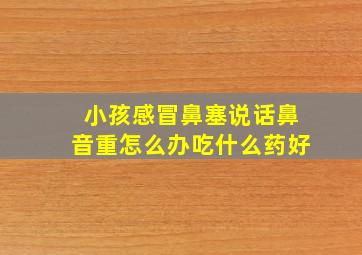 小孩感冒鼻塞说话鼻音重怎么办吃什么药好