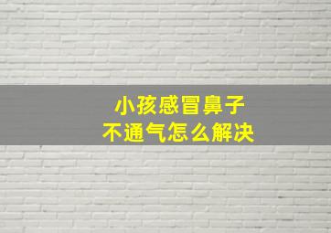 小孩感冒鼻子不通气怎么解决