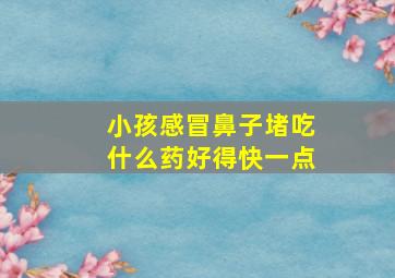 小孩感冒鼻子堵吃什么药好得快一点