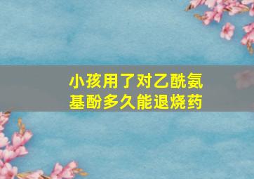 小孩用了对乙酰氨基酚多久能退烧药