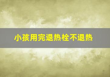 小孩用完退热栓不退热