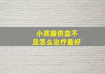 小孩脑供血不足怎么治疗最好