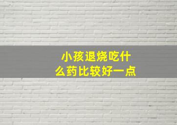 小孩退烧吃什么药比较好一点