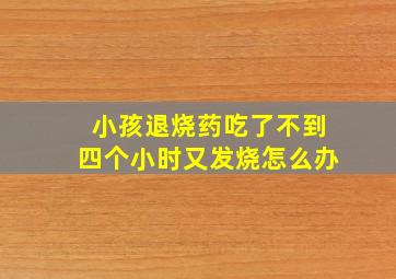 小孩退烧药吃了不到四个小时又发烧怎么办