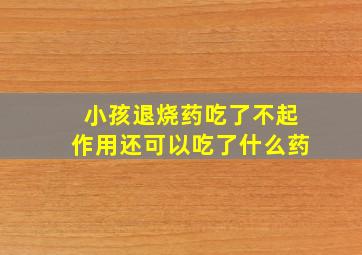 小孩退烧药吃了不起作用还可以吃了什么药