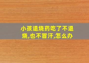 小孩退烧药吃了不退烧,也不冒汗,怎么办