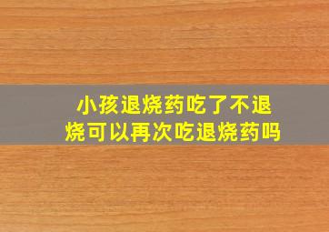 小孩退烧药吃了不退烧可以再次吃退烧药吗