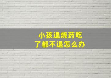 小孩退烧药吃了都不退怎么办