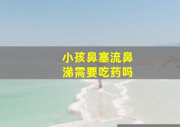 小孩鼻塞流鼻涕需要吃药吗