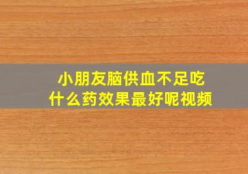 小朋友脑供血不足吃什么药效果最好呢视频