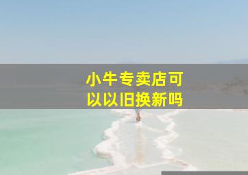 小牛专卖店可以以旧换新吗