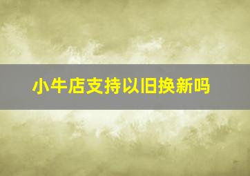 小牛店支持以旧换新吗