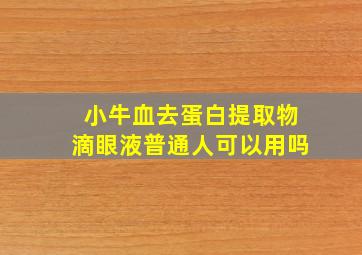 小牛血去蛋白提取物滴眼液普通人可以用吗