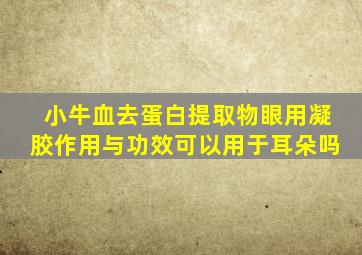 小牛血去蛋白提取物眼用凝胶作用与功效可以用于耳朵吗