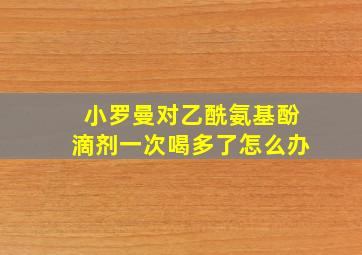 小罗曼对乙酰氨基酚滴剂一次喝多了怎么办