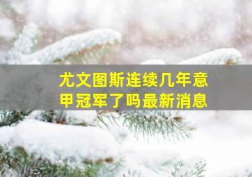 尤文图斯连续几年意甲冠军了吗最新消息