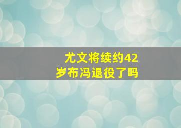 尤文将续约42岁布冯退役了吗