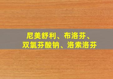 尼美舒利、布洛芬、双氯芬酸钠、洛索洛芬