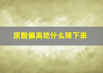 尿酸偏高吃什么降下来