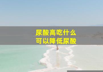 尿酸高吃什么可以降低尿酸