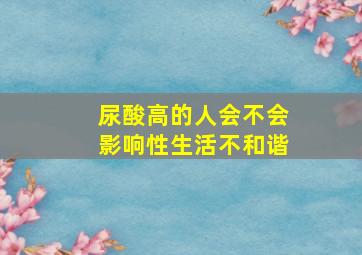 尿酸高的人会不会影响性生活不和谐