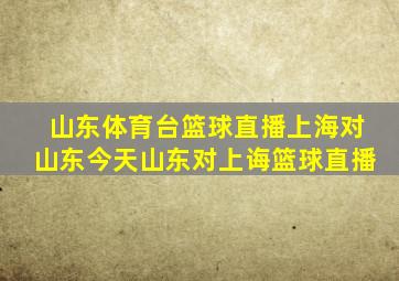 山东体育台篮球直播上海对山东今天山东对上诲篮球直播