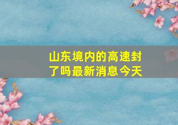 山东境内的高速封了吗最新消息今天