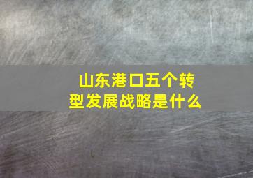 山东港口五个转型发展战略是什么