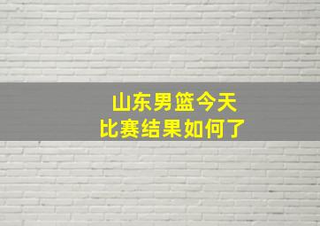 山东男篮今天比赛结果如何了