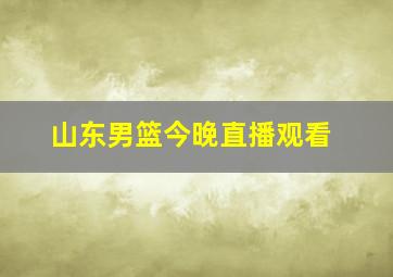 山东男篮今晚直播观看