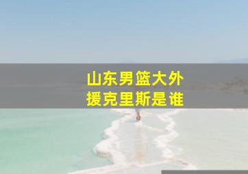 山东男篮大外援克里斯是谁